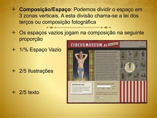  Composição/Espaço: Podemos dividir o espaço em
3 zonas verticais. A esta divisão chama-se a lei dos
terços ou composição fotográfica
 Os espaços vazios jogam na composição na seguinte
proporção
 1/% Espaço Vazio
 2/5 Ilustrações
 2/5 texto
 