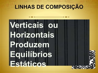 LINHAS DE COMPOSIÇÃO
Verticais ou
Horizontais
Produzem
Equilíbrios
Estáticos
 
