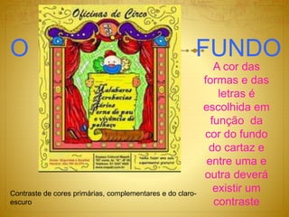 O FUNDO
A cor das
formas e das
letras é
escolhida em
função da
cor do fundo
do cartaz e
entre uma e
outra deverá
existir um
contraste
Contraste de cores primárias, complementares e do claro-
escuro
 