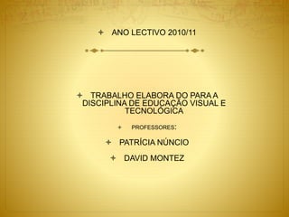  ANO LECTIVO 2010/11
 TRABALHO ELABORA DO PARA A
DISCIPLINA DE EDUCAÇÃO VISUAL E
TECNOLÓGICA
 PROFESSORES:
 PATRÍCIA NÚNCIO
 DAVID MONTEZ
 