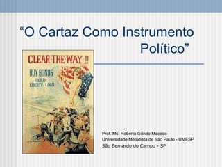 “ O Cartaz Como Instrumento Político”   Prof. Ms. Roberto Gondo Macedo Universidade Metodista de São Paulo - UMESP São Bernardo do Campo - SP 
