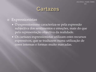 CartazesANA STINGL / ISABEL TORRES 2011ExpressionistasO expressionismocaracteriza-se pelaexpressãosubjectiva dos sentimentos e emoções, mais do quepelarepresentaçãoobjectiva da realidade.Oscartazesexpressionistasutilizamestesrecursosexpressivos, que se traduzemnumautilização de cores intensas e formasmuitomarcadas. 