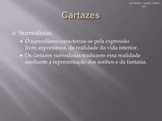 ANA STINGL / ISABEL TORRES 2011CartazesSurrealistasO surrealismocaracteriza-se pelaexpressãolivre, espontânea, da realidade da vida interior.Oscartazessurrealistastraduzemessarealidademediante a representação dos sonhos e da fantasia.