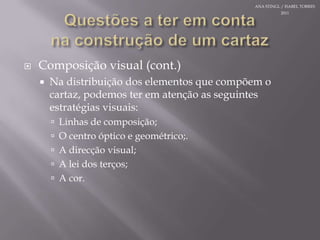 Questões a teremcontanaconstrução de um cartazComposiçãovisual (cont.)Na distribuição dos elementosquecompõem o cartaz, podemosterematenção asseguintesestratégiasvisuais:Linhas de composição;O centroóptico e geométrico;.A direcção visual;A lei dos terços;A cor.ANA STINGL / ISABEL TORRES 2011