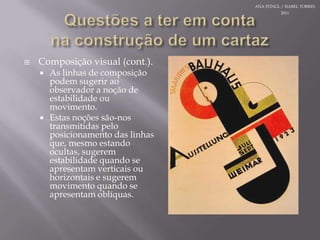 Questões a teremcontanaconstrução de um cartazComposição visual (cont.).As linhas de composiçãopodemsugeriraoobservador a noção deestabilidadeoumovimento.Estasnoçõessão-nostransmitidaspeloposicionamento das linhasque, mesmoestandoocultas, sugeremestabilidadequando se apresentamverticaisouhorizontais e sugeremmovimentoquando se apresentamoblíquas.ANA STINGL / ISABEL TORRES 2011