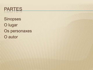 PARTES

Sinopses
O lugar
Os personaxes
O autor
 
