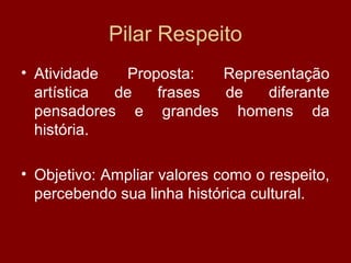 Pilar Respeito
• Atividade Proposta: Representação
artística de frases de diferante
pensadores e grandes homens da
história.
• Objetivo: Ampliar valores como o respeito,
percebendo sua linha histórica cultural.
 