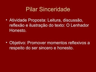 Pilar Sinceridade
• Atividade Proposta: Leitura, discussão,
reflexão e ilustração do texto: O Lenhador
Honesto.
• Objetivo: Promover momentos reflexivos a
respeito do ser sincero e honesto.
 