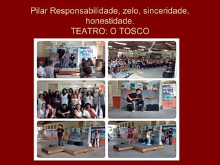 Pilar Responsabilidade, zelo, sinceridade,
honestidade.
TEATRO: O TOSCO
 