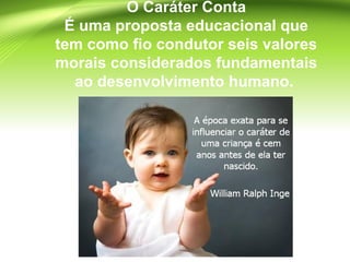 O Caráter Conta
É uma proposta educacional que
tem como fio condutor seis valores
morais considerados fundamentais
ao desenvolvimento humano.
 