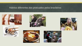 Hábitos diferentes dos praticados pelos brasileiros
 