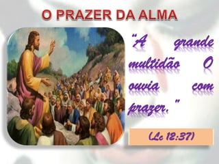 “A     grande
multidão O
ouvia     com
prazer.”
  (Lc 12:37)
 