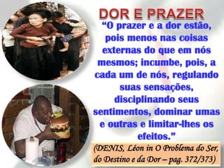“O prazer e a dor estão,
   pois menos nas coisas
  externas do que em nós
 mesmos; incumbe, pois, a
cada um de nós, regulando
      suas sensações,
     disciplinando seus
sentimentos, dominar umas
 e outras e limitar-lhes os
          efeitos.”
(DENIS, Léon in O Problema do Ser,
do Destino e da Dor – pag. 372/373)
 