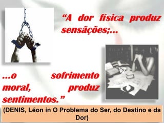 “A dor física produz
                  sensãções;...



...o      sofrimento
moral,        produz
sentimentos.”
(DENIS, Léon in O Problema do Ser, do Destino e da
                       Dor)
 