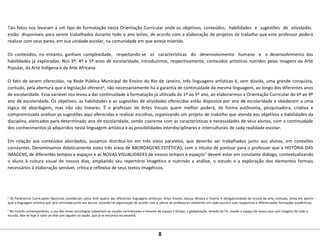Tais fatos nos levaram a um tipo de formatação nesta Orientação Curricular onde os objetivos, conteúdos, habilidades e sugestões de atividades
estão disponíveis para serem trabalhados durante todo o ano letivo, de acordo com a elaboração de projetos de trabalho que este professor poderá
realizar com seus pares, em sua unidade escolar, na comunidade em que esteja inserido.
Os conteúdos, no entanto, ganham complexidade, respeitando-se as características do desenvolvimento humano e o desenvolvimento das
habilidades já exploradas. Nos 3º, 4º e 5º anos de escolaridade, introduzimos, respectivamente, conteúdos artísticos nutridos pelas imagens da Arte
Popular, da Arte Indígena e da Arte Africana.
O fato de serem oferecidas, na Rede Pública Municipal de Ensino do Rio de Janeiro, três linguagens artísticas é, sem dúvida, uma grande conquista,
contudo, pela abertura que a legislação oferece6
, não necessariamente há a garantia de continuidade da mesma linguagem, ao longo dos diferentes anos
de escolaridade. Essa variável nos levou a dar continuidade à formatação já utilizada do 1º ao 5º ano, ao elaborarmos a Orientação Curricular do 6º ao 9º
ano de escolaridade. Os objetivos, as habilidades e as sugestões de atividades oferecidas estão dispostos por ano de escolaridade e obedecem a uma
lógica de abordagem, mas não são lineares. É o professor de Artes Visuais quem melhor poderá, de forma autônoma, pesquisadora, criativa e
compromissada analisar as sugestões aqui oferecidas e realizar escolhas, organizando um projeto de trabalho que atenda aos objetivos e habilidades da
disciplina, elencados para determinado ano de escolaridade, sendo coerente com as características e necessidades de seus alunos, com a continuidade
dos conhecimentos já adquiridos nesta linguagem artística e as possibilidades interdisciplinares e interculturais de cada realidade escolar.
Em relação aos conteúdos abordados, ousamos distribuí-los em três eixos paralelos, que deverão ser trabalhados junto aos alunos, em conexões
constantes. Denominamos didaticamente estes três eixos de ABORDAGENS ESTÉTICAS, com o intuito de pontuar para o professor que a HISTÓRIA DAS
IMAGENS, de diferentes tempos e espaços e as NOVAS VISUALIDADES de nossos tempos e espaços7
devem estar em constante diálogo, contextualizando
o aluno à cultura visual de nossos dias, ampliando seu repertório imagético e nutrindo a análise, o estudo e a exploração dos elementos formais
necessários à elaboração sensível, crítica e reflexiva de seus textos imagéticos.
6
Os Parâmetros Curriculares Nacionais consideram como Arte quatro das diferentes linguagens artísticas: Artes Visuais, Dança, Música e Teatro. A obrigatoriedade do ensino da arte, contudo, deixa em aberto
qual a linguagem artística que será otimizada junto aos alunos, estando tal organização de acordo com a oferta de professores existentes em cada escola e suas respectivas e diferenciadas formações acadêmicas.
7
No mundo contemporâneo, o uso das novas tecnologias subvertem as noções normatizadas e lineares de espaço e tempo, a globalização, através da TV, invade o espaço de nossa casa com imagens de todo o
mundo, fala-se hoje à noite on-line com alguém no Japão, que já se encontra no amanhã.
8
 