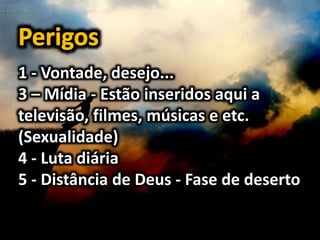 1 - Vontade, desejo...
3 – Mídia - Estão inseridos aqui a
televisão, filmes, músicas e etc.
(Sexualidade)
4 - Luta diária
5 - Distância de Deus - Fase de deserto
 