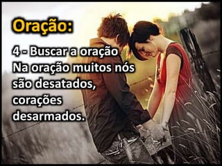 4 - Buscar a oração
Na oração muitos nós
são desatados,
corações
desarmados.
 
