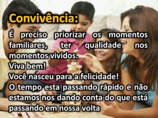 É preciso priorizar os momentos
familiares, ter qualidade nos
momentos vividos.
Viva bem!
Você nasceu para a felicidade!
O tempo esta passando rápido e não
estamos nos dando conta do que está
passando em nossa volta
 