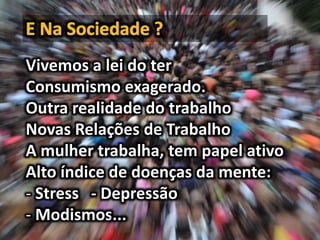 Vivemos a lei do ter
Consumismo exagerado.
Outra realidade do trabalho
Novas Relações de Trabalho
A mulher trabalha, tem papel ativo
Alto índice de doenças da mente:
- Stress - Depressão
- Modismos...
 
