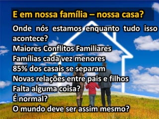 Onde nós estamos enquanto tudo isso
acontece?
Maiores Conflitos Familiares
Famílias cada vez menores
85% dos casais se separam
Novas relações entre pais e filhos
Falta alguma coisa?
É normal?
O mundo deve ser assim mesmo?
 