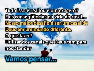 Tudo isso é real ou é um exagero?
E as conseqüências na vida do casal...
O que fazer?
Utilizar dos canais que Deus tem para
nos atender
 