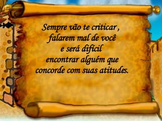 Sempre vão te criticar ,  falarem mal de você e será difícil  encontrar alguém que  concorde com suas atitudes. 