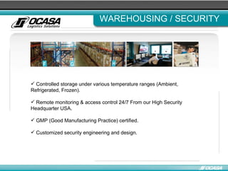WAREHOUSING / SECURITY Controlled storage under various temperature ranges (Ambient, Refrigerated, Frozen). Remote monitoring & access control 24/7  From our High Security Headquarter USA. GMP (Good Manufacturing Practice) certified . Customized security engineering and design . 