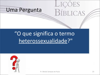 Uma Pergunta


  “O que significa o termo
   heterossexualidade?"



            Pr. Moisés Sampaio de Paula   23
 