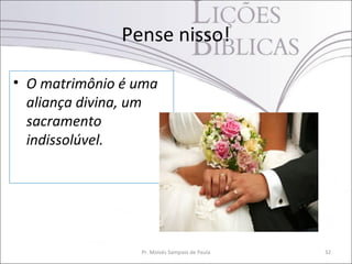 Pense nisso!

• O matrimônio é uma
  aliança divina, um
  sacramento
  indissolúvel.




                 Pr. Moisés Sampaio de Paula   32
 