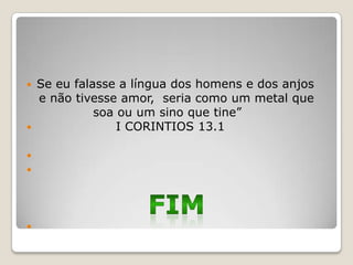    Se eu falasse a língua dos homens e dos anjos
    e não tivesse amor, seria como um metal que
              soa ou um sino que tine”
                 I CORINTIOS 13.1








 