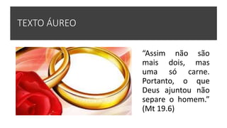 TEXTO ÁUREO
“Assim não são
mais dois, mas
uma só carne.
Portanto, o que
Deus ajuntou não
separe o homem.”
(Mt 19.6)
 