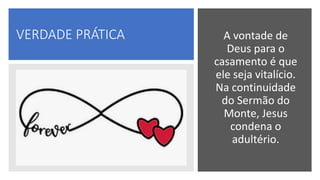VERDADE PRÁTICA A vontade de
Deus para o
casamento é que
ele seja vitalício.
Na continuidade
do Sermão do
Monte, Jesus
condena o
adultério.
 