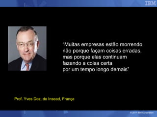 “ Muitas empresas estão morrendo não porque façam coisas erradas,  mas porque elas continuam  fazendo a coisa certa  por um tempo longo demais” Prof. Yves Doz, do Insead, França 