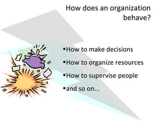 How does an organization 
behave? 
•How to make decisions 
•How to organize resources 
•How to supervise people 
•and so on... 
 