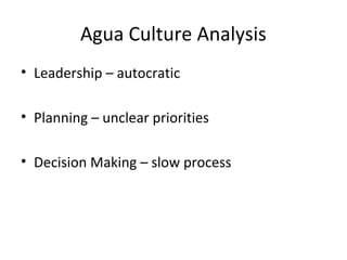 Agua Culture Analysis 
• Leadership – autocratic 
• Planning – unclear priorities 
• Decision Making – slow process 
 