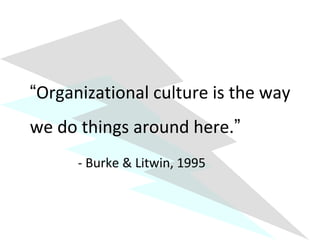 “Organizational culture is the way 
we do things around here.” 
- Burke & Litwin, 1995 
 