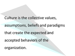 Culture is the collective values, 
assumptions, beliefs and paradigms 
that create the expected and 
accepted behaviors of the 
organization. 
 