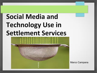 Social Media and
Technology Use in
Settlement Services
Marco Campana
 