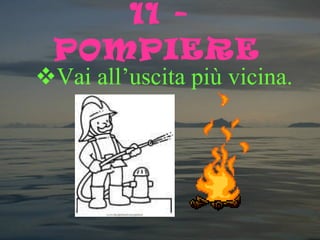 11 - POMPIERE   Vai all’uscita più vicina. 
