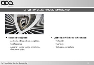 2.- GESTIÓN DEL PATRIMONIO INMOBILIARIO




       Eficiencia energética:                         Gestión del Patrimonio Inmobiliario:
        – Auditorías y Diagnósticos energéticos        – Evaluación
        – Certificaciones                              – Inventario
        – Asesoría y control técnico en reformas       – Calificación inmobiliaria
          ahorro energético




Su Tranquilidad, Nuestro Compromiso                                                            11
 