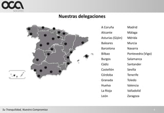 Nuestras delegaciones

                                                         A Coruña           Madrid
                                                         Alicante           Málaga
                                                         Asturias (Gijón)   Mérida
                                                         Baleares           Murcia
                                                         Barcelona          Navarra
                                                         Bilbao             Pontevedra (Vigo)
                                                         Burgos             Salamanca
                                                         Cádiz              Santander
                                                         Castellón          Sevilla
                                                         Córdoba            Tenerife
                                                         Granada            Toledo
                                                         Huelva             Valencia
                                                         La Rioja           Valladolid
                                                         León               Zaragoza



Su Tranquilidad, Nuestro Compromiso                                                             4
 