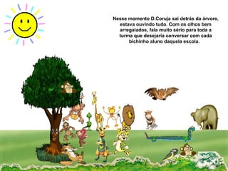 Nesse momento D.Coruja sai detrás da árvore, estava ouvindo tudo. Com os olhos bem arregalados, fala muito sério para toda a turma que desejaria conversar com cada bichinho aluno daquela escola.  