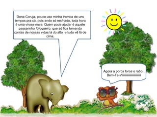 Agora a porca torce o rabo.  Bem-Te-Viiiiiiiiiiiiiiiiiiiiiiiiii Dona Coruja, pouco uso minha tromba de uns tempos pra cá, pois ando só resfriado, toda hora é uma virose nova. Quem pode ajudar é aquele passarinho fofoqueiro, que só fica tomando contas de nossas vidas lá do alto  e tudo vê lá de cima. 