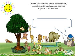 Dona Coruja chama todos os bichinhos, inclusive a vítima do caso e começa explicar o acontecido. 