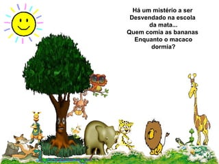 Há um mistério a ser  Desvendado na escola  da mata... Quem comia as bananas  Enquanto o macaco dormia? 