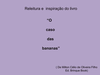 “ O  caso das bananas” ( De Milton Célio de Oliveira Filho Ed. Brinque Book) Releitura e  inspiração do livro 
