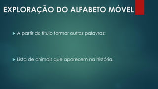EXPLORAÇÃO DO ALFABETO MÓVEL
 A partir do título formar outras palavras;
 Lista de animais que aparecem na história.
 