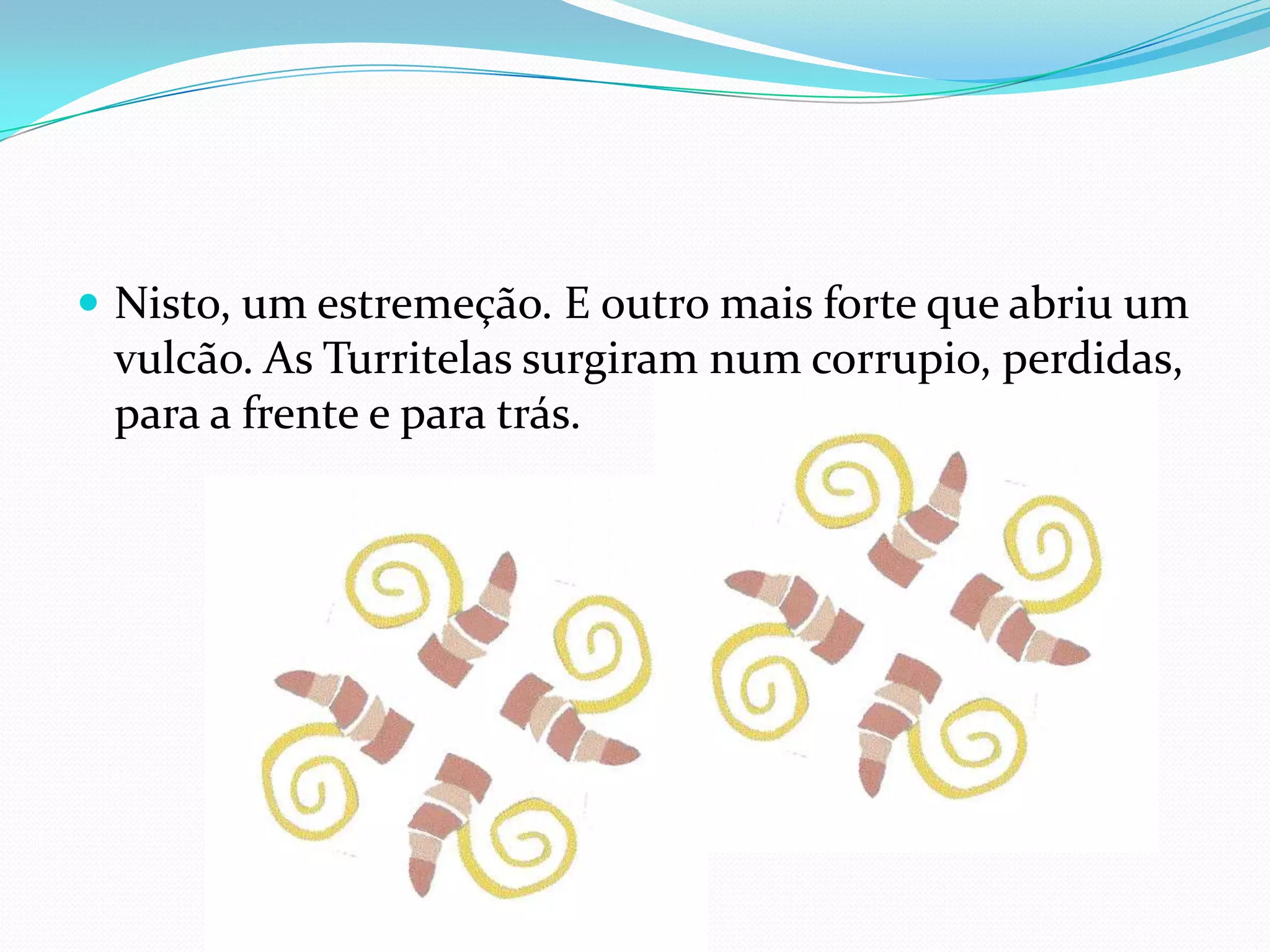 Nisto, um estremeção. E outro mais forte que abriu um vulcão. As Turritelas surgiram num corrupio, perdidas, para a frente e para trás.