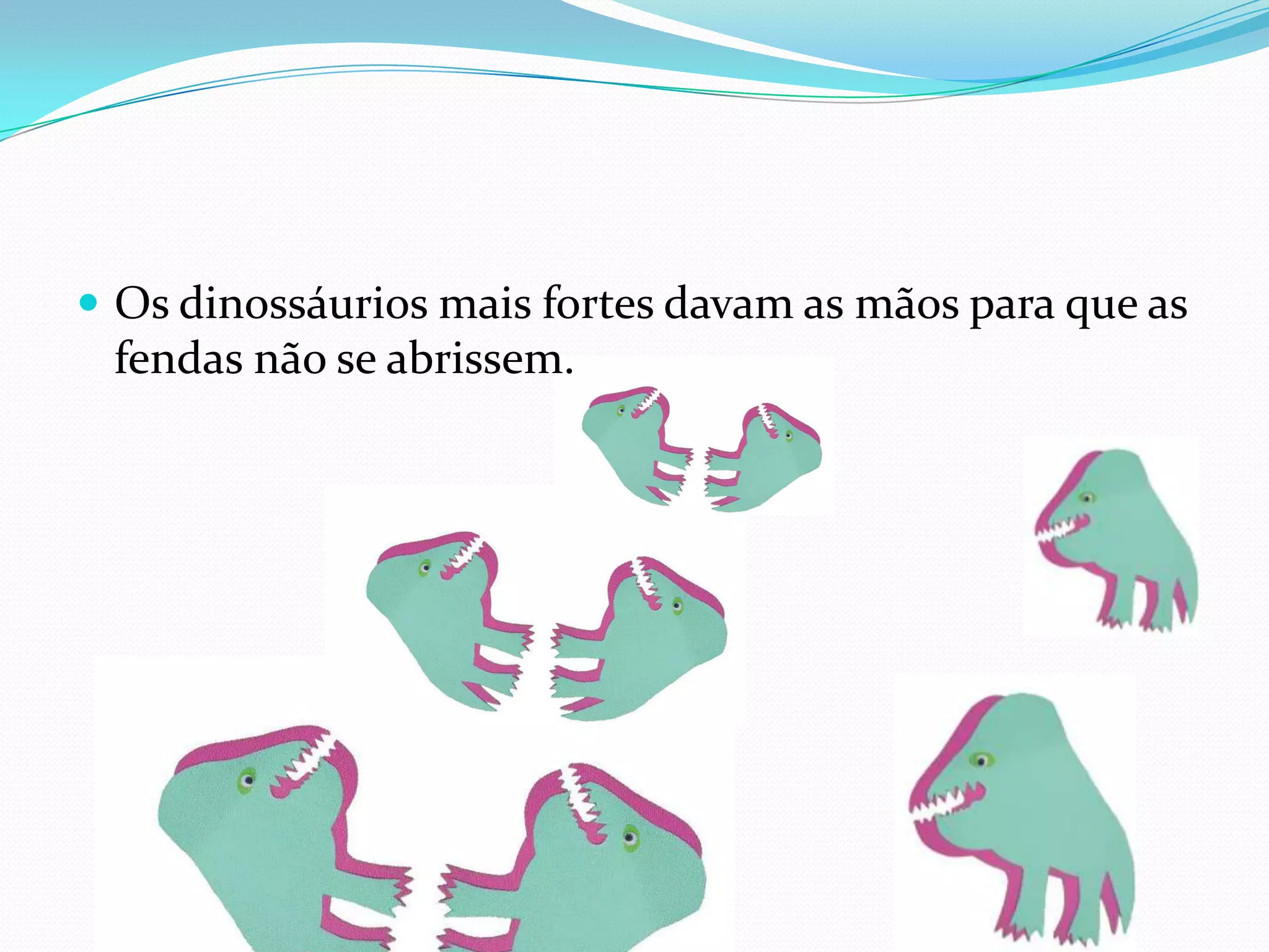 Os dinossáurios mais fortes davam as mãos para que as fendas não se abrissem.