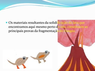 Os materiais resultantes da solidificação da lava que encontramos aqui mesmo perto de nós, constituem as principais provas da fragmentaçãodo Pangea.